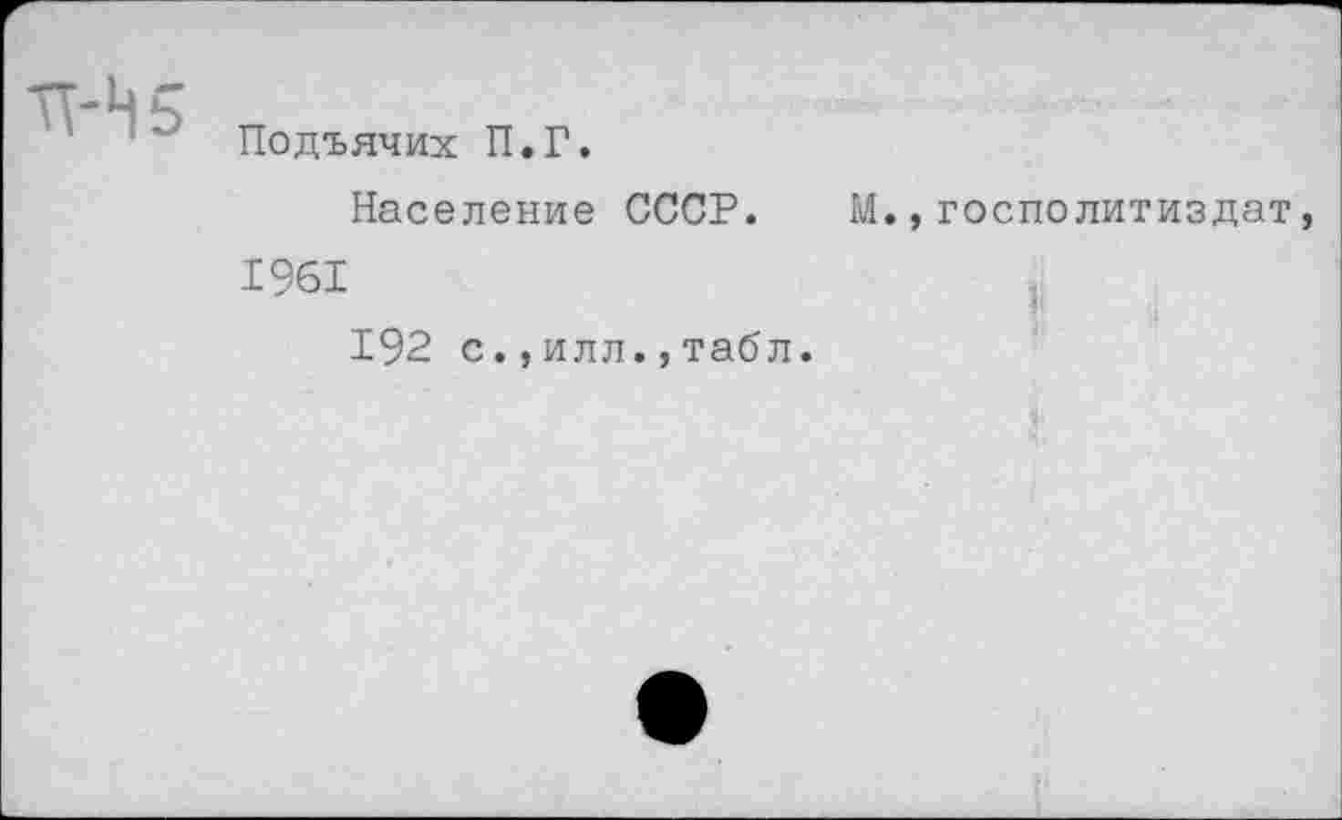 ﻿Подъячих П.Г.
Население СССР. М.,госполитиздат 1961
192 с.,илл.,табл.